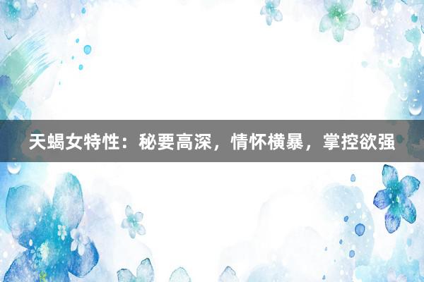 天蝎女特性：秘要高深，情怀横暴，掌控欲强