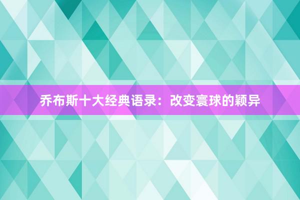 乔布斯十大经典语录:改变寰球的颖异