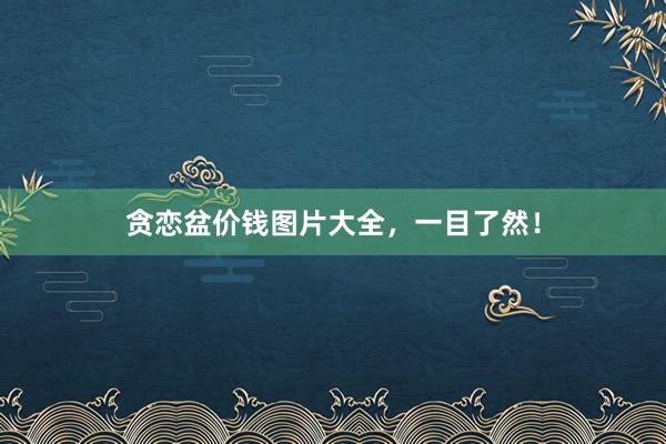 贪恋盆价钱图片大全，一目了然！