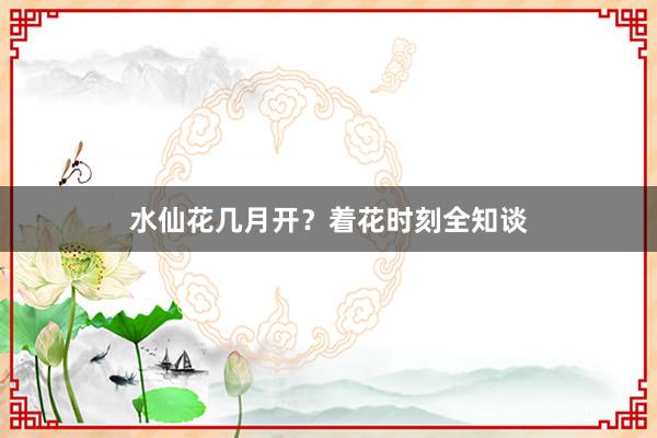 水仙花几月开？着花时刻全知谈